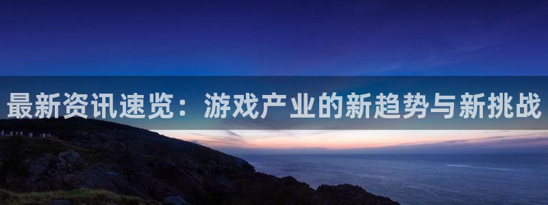 赢咖娱乐注册官方登录app：最新资讯速览：游戏产业的新趋势与