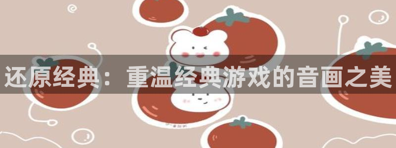 赢咖娱乐平台官网登录：还原经典：重温经典游戏的音画之美