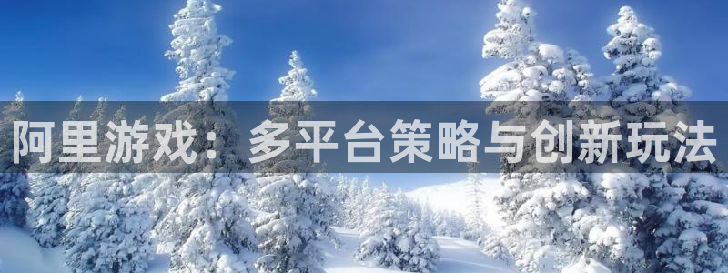 赢咖娱乐平台官网客服电话：阿里游戏：多平台策略与创新玩法