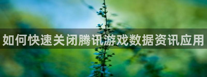 赢咖娱乐网址官网：如何快速关闭腾讯游戏数据资讯应用