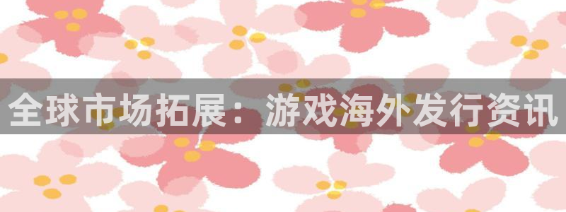 赢咖娱乐下载链接：全球市场拓展：游戏海外发行资讯