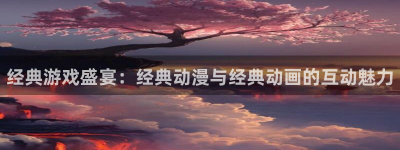 赢咖平台曹国伟老婆：经典游戏盛宴：经典动漫与经典动画的互动魅
