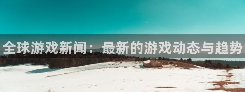 赢咖娱乐平台注册资金多少：全球游戏新闻：最新的游戏动态与趋势