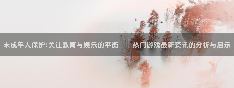 赢咖娱乐app下载：未成年人保护:关注教育与娱乐的平衡——热