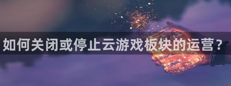 赢咖娱乐下载：如何关闭或停止云游戏板块的运营？