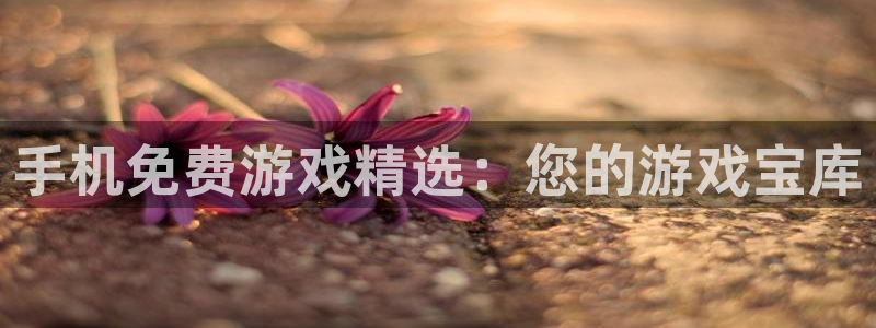 赢咖娱乐平台登陆：手机免费游戏精选：您的游戏宝库
