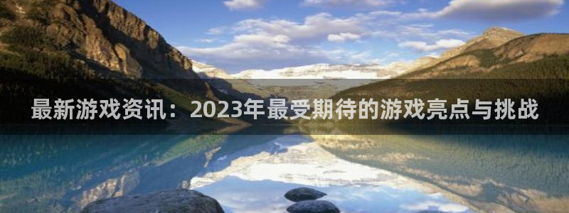 赢咖娱乐在线登录：最新游戏资讯：2023年最受期待的游戏亮点