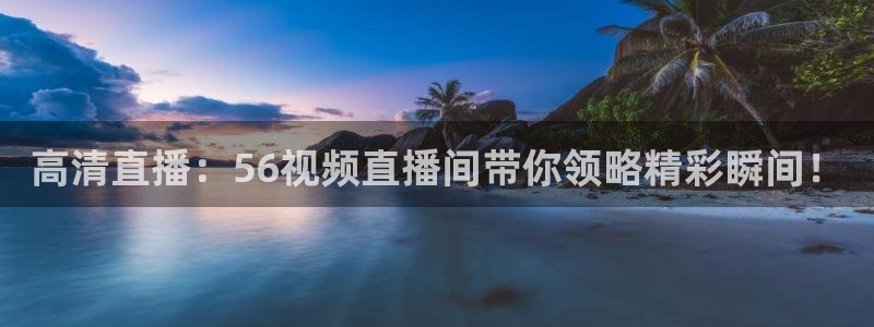 857直播体育直播间：高清直播：56视频直播间带你领略精彩瞬间！