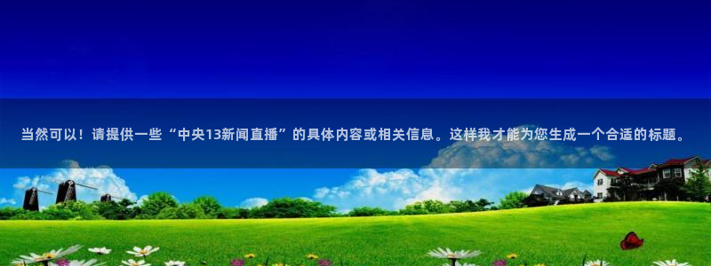 857赛事直播nba：当然可以！请提供一些“中央13新闻直播”的具体内容或相关信息。这样我才能为您生成一个合适的标题。