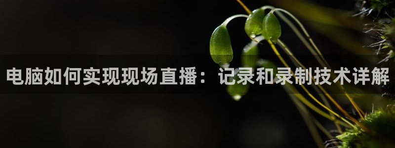 857体育赛事直播平台：电脑如何实现现场直播：记录和录制技术详解