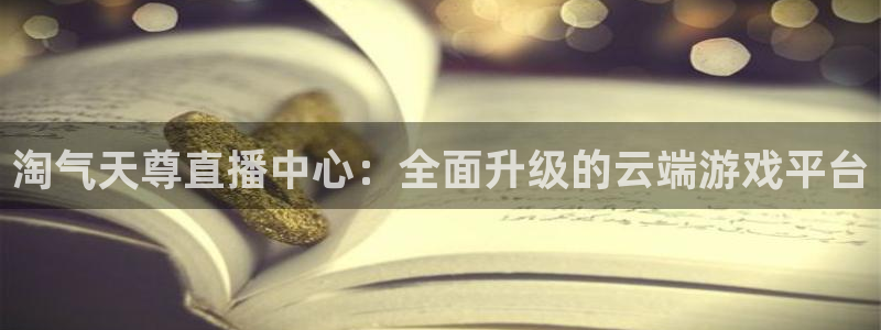 857体育赛事直播雨燕：淘气天尊直播中心：全面升级的云端游戏平台